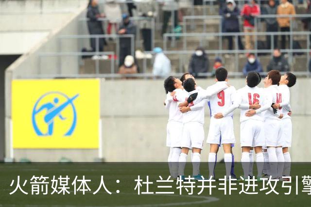 火箭媒体人：杜兰特并非进攻引擎 而申京具备成为争冠核心潜力